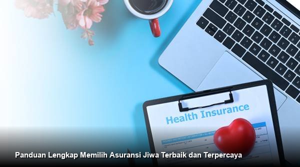 Panduan Lengkap Memilih Asuransi Jiwa Terbaik dan Terpercaya