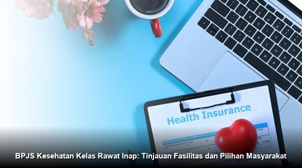 BPJS Kesehatan Kelas Rawat Inap: Tinjauan Fasilitas dan Pilihan Masyarakat