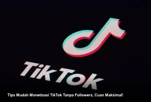 Tips Mudah Monetisasi TikTok Tanpa Followers, Cuan Maksimal!