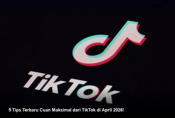 5 Tips Terbaru Cuan Maksimal dari TikTok di April 2026!